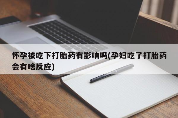 米非司酮网上药店微信怀孕被吃下打胎药有影响吗(孕妇吃了打胎药会有啥反应)