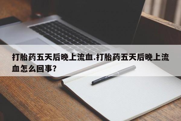 米非司酮网上药店微信打胎药五天后晚上流血.打胎药五天后晚上流血怎么回事？