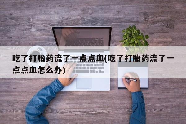 米非司酮网上药店微信吃了打胎药流了一点点血(吃了打胎药流了一点点血怎么办)
