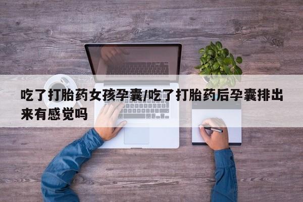 米非司酮网上药店微信吃了打胎药女孩孕囊/吃了打胎药后孕囊排出来有感觉吗