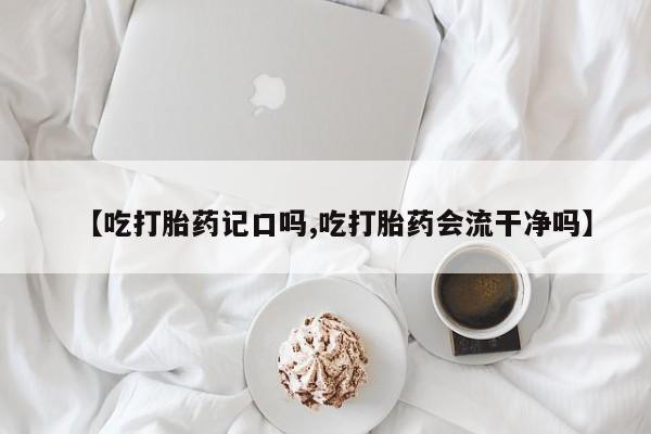 米非司酮网上药店微信【吃打胎药记口吗,吃打胎药会流干净吗】