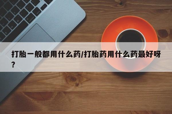 米非司酮网上药店微信打胎一般都用什么药/打胎药用什么药最好呀?