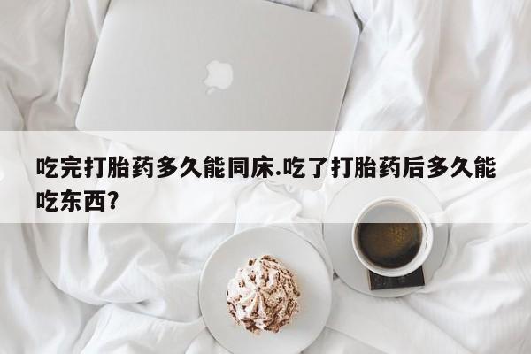 米非司酮网上药店微信吃完打胎药多久能同床.吃了打胎药后多久能吃东西？