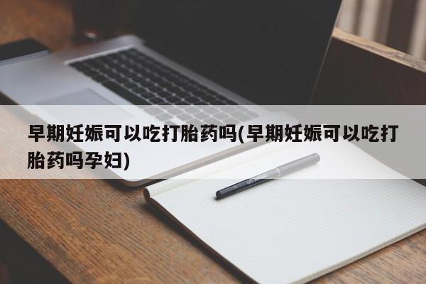 米非司酮网上药店微信早期妊娠可以吃打胎药吗(早期妊娠可以吃打胎药吗孕妇)