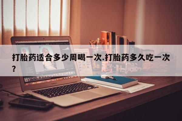 米非司酮网上药店微信打胎药适合多少周喝一次.打胎药多久吃一次？