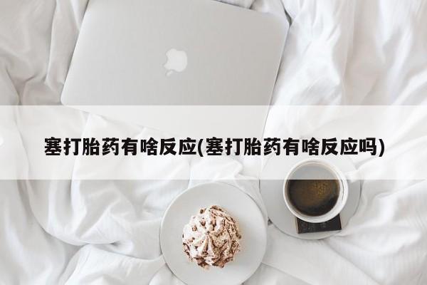 米非司酮网上药店微信塞打胎药有啥反应(塞打胎药有啥反应吗)