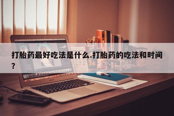米非司酮网上药店微信打胎药最好吃法是什么.打胎药的吃法和时间？