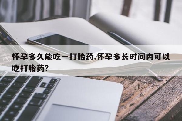 米非司酮网上药店微信怀孕多久能吃一打胎药.怀孕多长时间内可以吃打胎药？