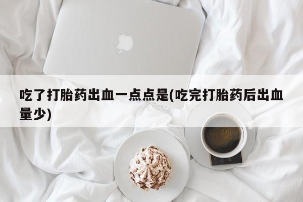 米非司酮网上药店微信吃了打胎药出血一点点是(吃完打胎药后出血量少)