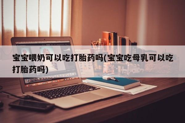 米非司酮网上药店微信宝宝喂奶可以吃打胎药吗(宝宝吃母乳可以吃打胎药吗)