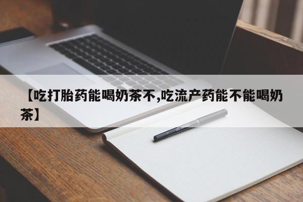 米非司酮网上药店微信【吃打胎药能喝奶茶不,吃流产药能不能喝奶茶】