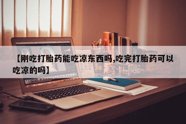 米非司酮网上药店微信【刚吃打胎药能吃凉东西吗,吃完打胎药可以吃凉的吗】
