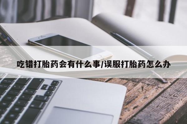 米非司酮网上药店微信吃错打胎药会有什么事/误服打胎药怎么办