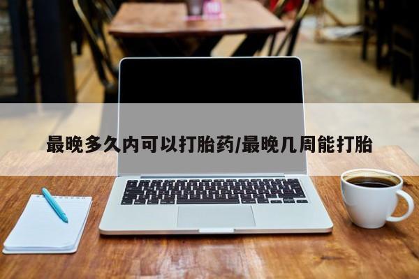 米非司酮网上药店微信最晚多久内可以打胎药/最晚几周能打胎
