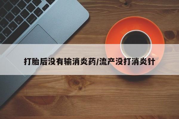米非司酮网上药店微信打胎后没有输消炎药/流产没打消炎针