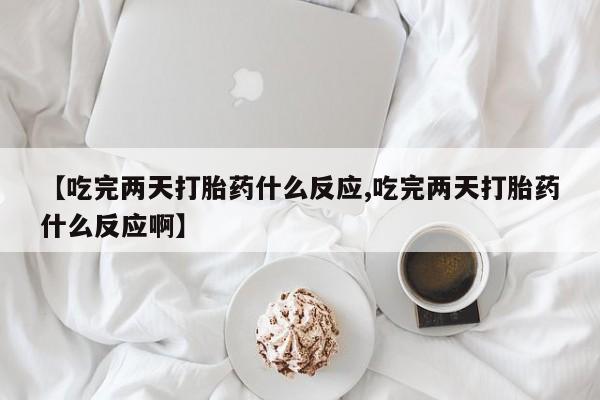 米非司酮网上药店微信【吃完两天打胎药什么反应,吃完两天打胎药什么反应啊】