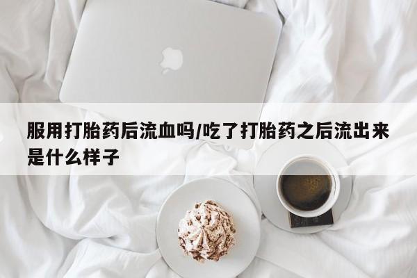 米非司酮网上药店微信服用打胎药后流血吗/吃了打胎药之后流出来是什么样子