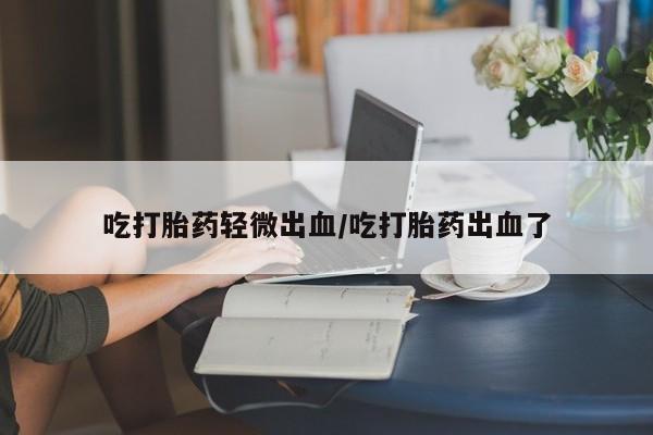 米非司酮网上药店微信吃打胎药轻微出血/吃打胎药出血了