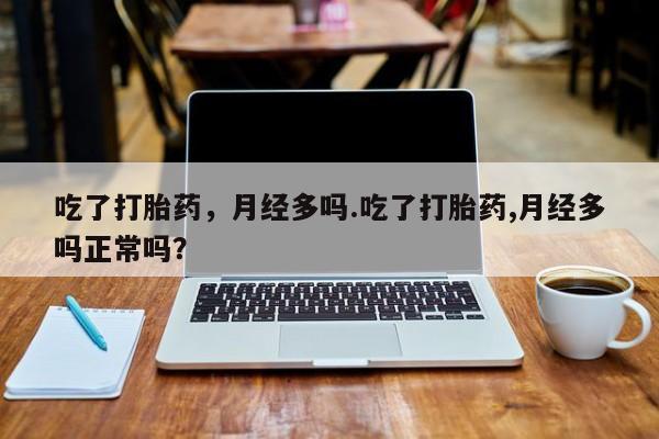 米非司酮网上药店微信吃了打胎药，月经多吗.吃了打胎药,月经多吗正常吗？
