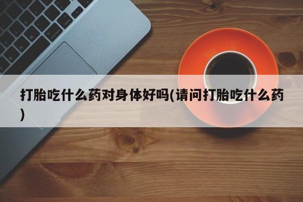 米非司酮网上药店微信打胎吃什么药对身体好吗(请问打胎吃什么药)