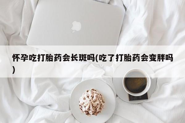 米非司酮网上药店微信怀孕吃打胎药会长斑吗(吃了打胎药会变胖吗)