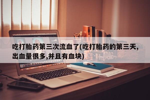 米非司酮网上药店微信吃打胎药第三次流血了(吃打胎药的第三天,出血量很多,并且有血块)