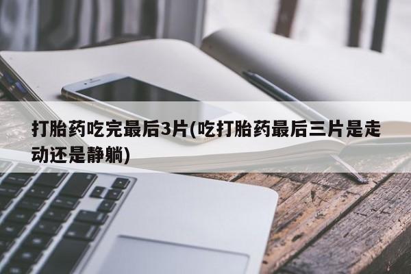 米非司酮网上药店微信打胎药吃完最后3片(吃打胎药最后三片是走动还是静躺)