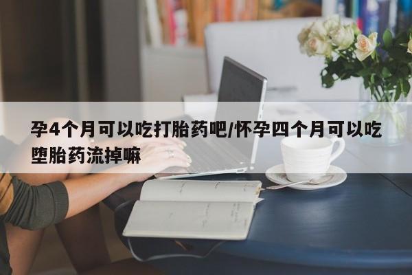 米非司酮网上药店微信孕4个月可以吃打胎药吧/怀孕四个月可以吃堕胎药流掉嘛