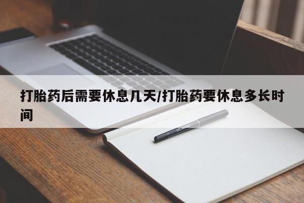 米非司酮网上药店微信打胎药后需要休息几天/打胎药要休息多长时间