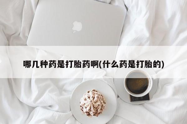 米非司酮网上药店微信哪几种药是打胎药啊(什么药是打胎的)