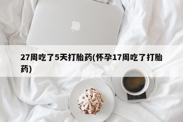米非司酮网上药店微信27周吃了5天打胎药(怀孕17周吃了打胎药)