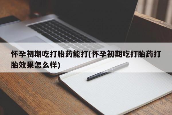 米非司酮网上药店微信怀孕初期吃打胎药能打(怀孕初期吃打胎药打胎效果怎么样)
