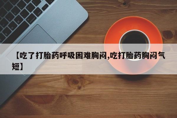 米非司酮网上药店微信【吃了打胎药呼吸困难胸闷,吃打胎药胸闷气短】