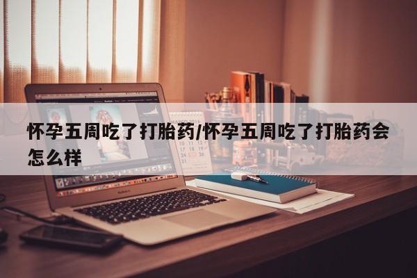 米非司酮网上药店微信怀孕五周吃了打胎药/怀孕五周吃了打胎药会怎么样