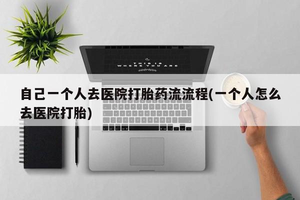 米非司酮网上药店微信自己一个人去医院打胎药流流程(一个人怎么去医院打胎)