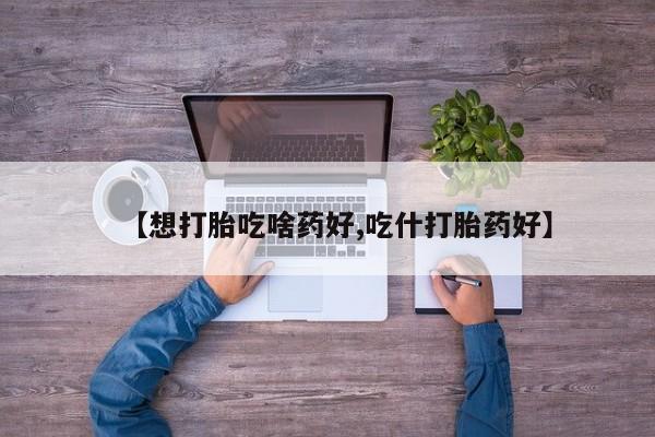 米非司酮网上药店微信【想打胎吃啥药好,吃什打胎药好】