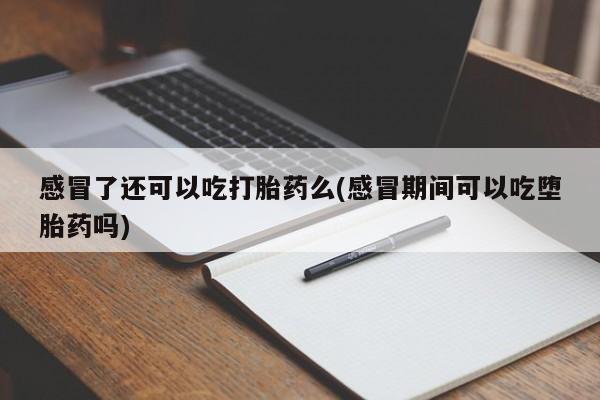 米非司酮网上药店微信感冒了还可以吃打胎药么(感冒期间可以吃堕胎药吗)