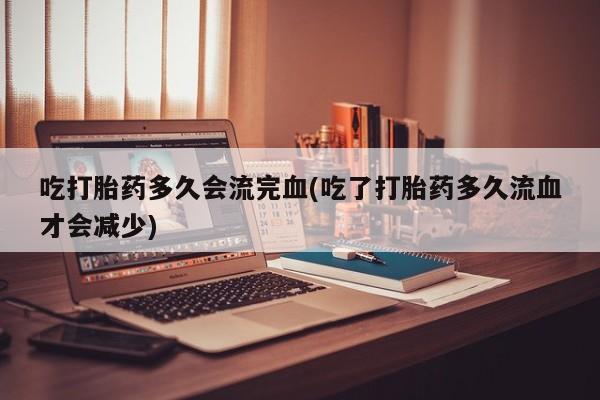 米非司酮网上药店微信吃打胎药多久会流完血(吃了打胎药多久流血才会减少)