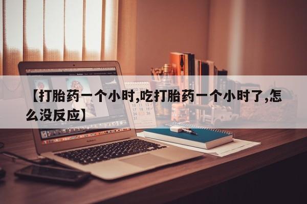 米非司酮网上药店微信【打胎药一个小时,吃打胎药一个小时了,怎么没反应】