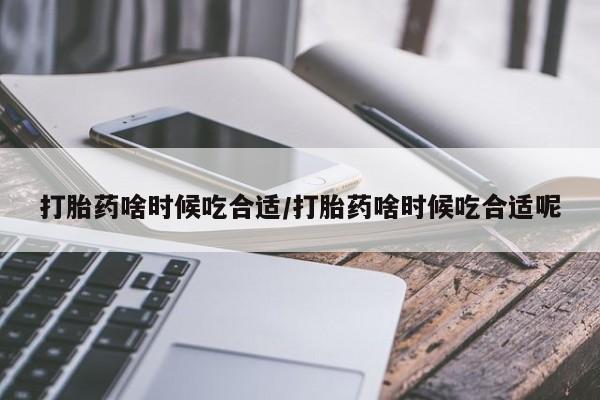 米非司酮网上药店微信打胎药啥时候吃合适/打胎药啥时候吃合适呢