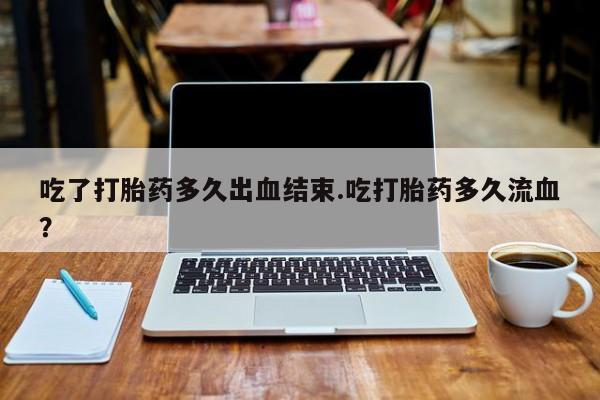 米非司酮网上药店微信吃了打胎药多久出血结束.吃打胎药多久流血？