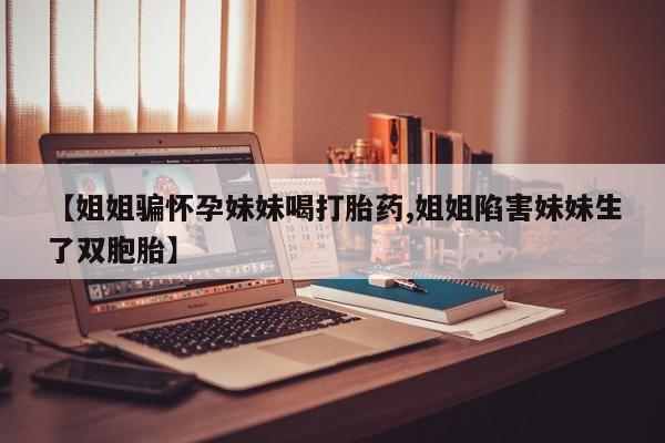 米非司酮网上药店微信【姐姐骗怀孕妹妹喝打胎药,姐姐陷害妹妹生了双胞胎】