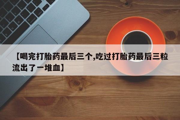 米非司酮网上药店微信【喝完打胎药最后三个,吃过打胎药最后三粒流出了一堆血】