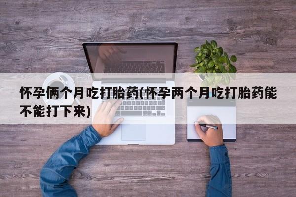米非司酮网上药店微信怀孕俩个月吃打胎药(怀孕两个月吃打胎药能不能打下来)