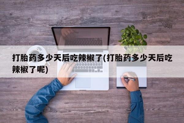 米非司酮网上药店微信打胎药多少天后吃辣椒了(打胎药多少天后吃辣椒了呢)