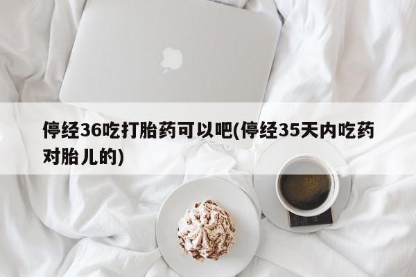 米非司酮网上药店微信停经36吃打胎药可以吧(停经35天内吃药对胎儿的)