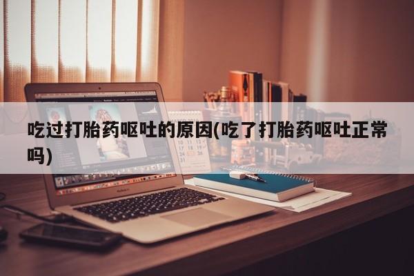 米非司酮网上药店微信吃过打胎药呕吐的原因(吃了打胎药呕吐正常吗)