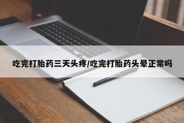 米非司酮网上药店微信吃完打胎药三天头疼/吃完打胎药头晕正常吗