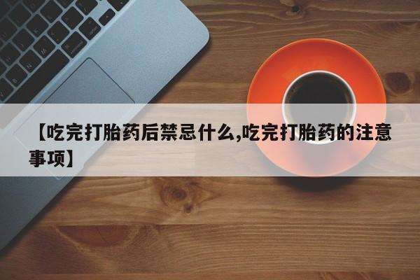 米非司酮网上药店微信【吃完打胎药后禁忌什么,吃完打胎药的注意事项】