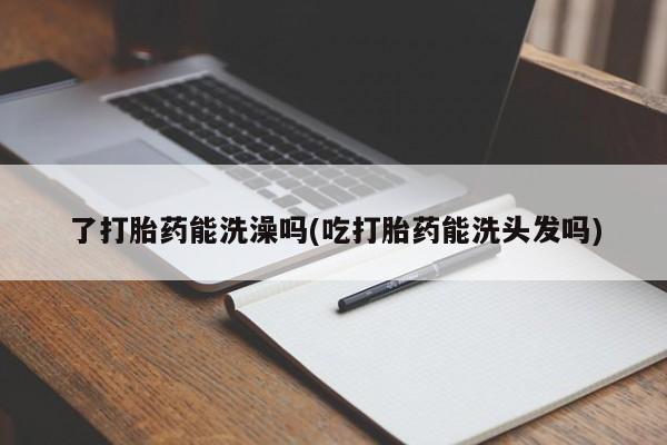 米非司酮网上药店微信了打胎药能洗澡吗(吃打胎药能洗头发吗)